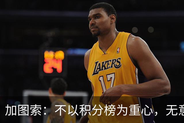 加图索：不以积分榜为重心，无意复仇