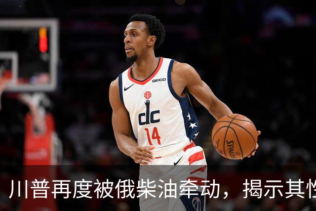 川普再度被俄柴油牵动，揭示其性格背后的深层逻辑