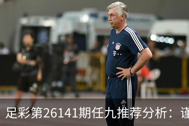 足彩第26141期任九推荐分析：谨慎对待热门球队
